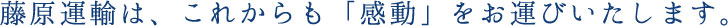 藤原運輸は、これからも「感動」をお運びいたします。