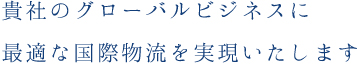 貴社のグローバルビジネスに最適な国際物流を実現いたします。
