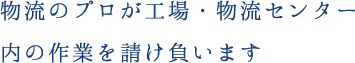 物流のプロが工場・物流センター内の作業を請け負います